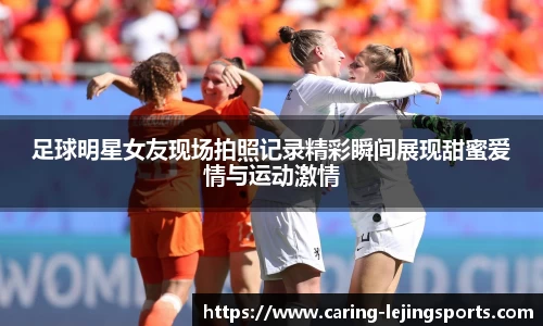 足球明星女友现场拍照记录精彩瞬间展现甜蜜爱情与运动激情