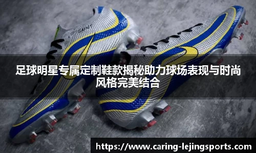足球明星专属定制鞋款揭秘助力球场表现与时尚风格完美结合