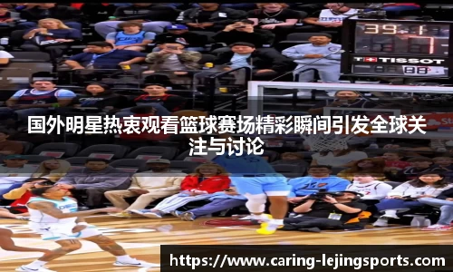 国外明星热衷观看篮球赛场精彩瞬间引发全球关注与讨论