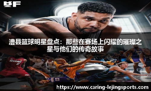 澧县篮球明星盘点：那些在赛场上闪耀的璀璨之星与他们的传奇故事